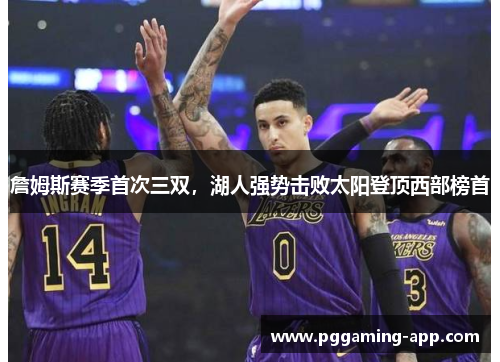 詹姆斯赛季首次三双,湖人强势击败太阳登顶西部榜首