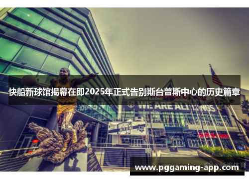 快船新球馆揭幕在即2025年正式告别斯台普斯中心的历史篇章