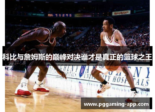 科比与詹姆斯的巅峰对决谁才是真正的篮球之王
