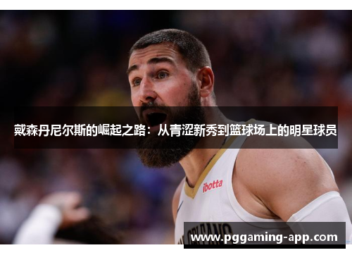 戴森丹尼尔斯的崛起之路:从青涩新秀到篮球场上的明星球员